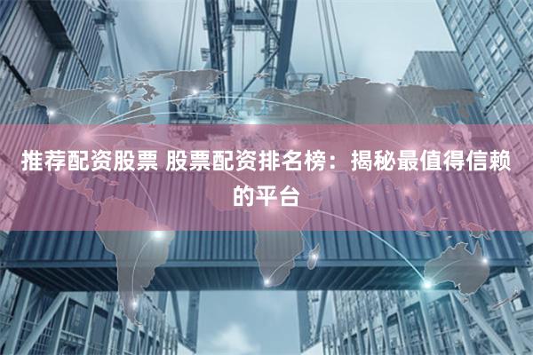 推荐配资股票 股票配资排名榜：揭秘最值得信赖的平台