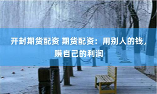 开封期货配资 期货配资：用别人的钱，赚自己的利润