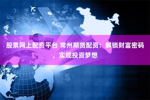 股票网上配资平台 常州期货配资：解锁财富密码，实现投资梦想