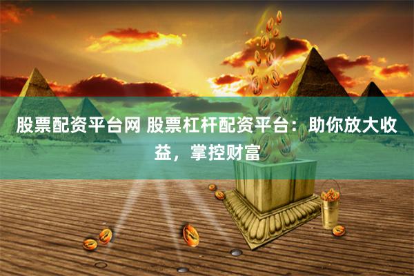 股票配资平台网 股票杠杆配资平台：助你放大收益，掌控财富