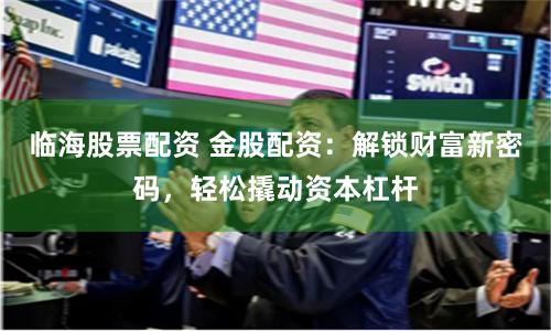临海股票配资 金股配资：解锁财富新密码，轻松撬动资本杠杆