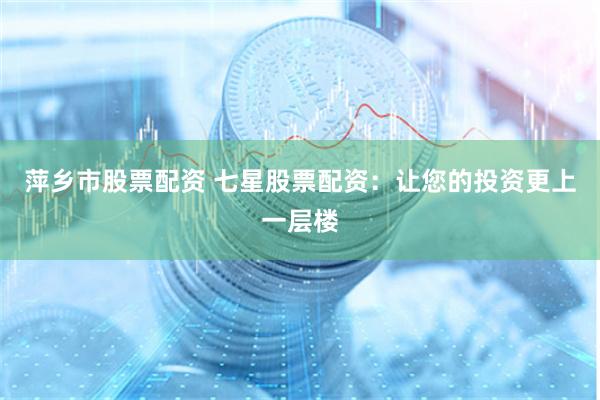 萍乡市股票配资 七星股票配资：让您的投资更上一层楼
