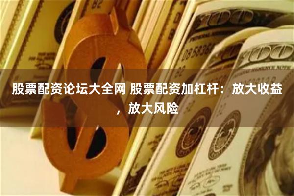 股票配资论坛大全网 股票配资加杠杆：放大收益，放大风险
