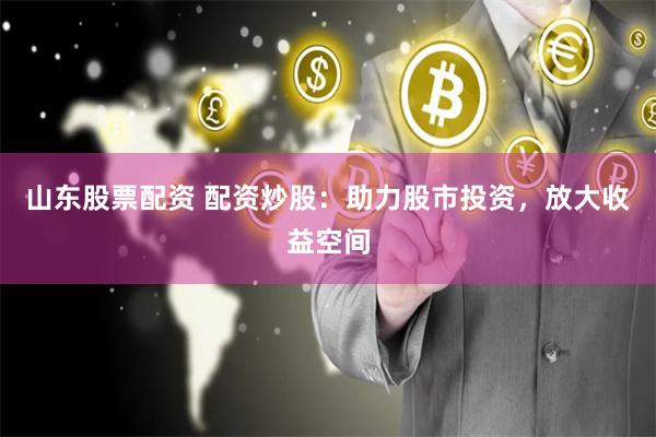 山东股票配资 配资炒股：助力股市投资，放大收益空间