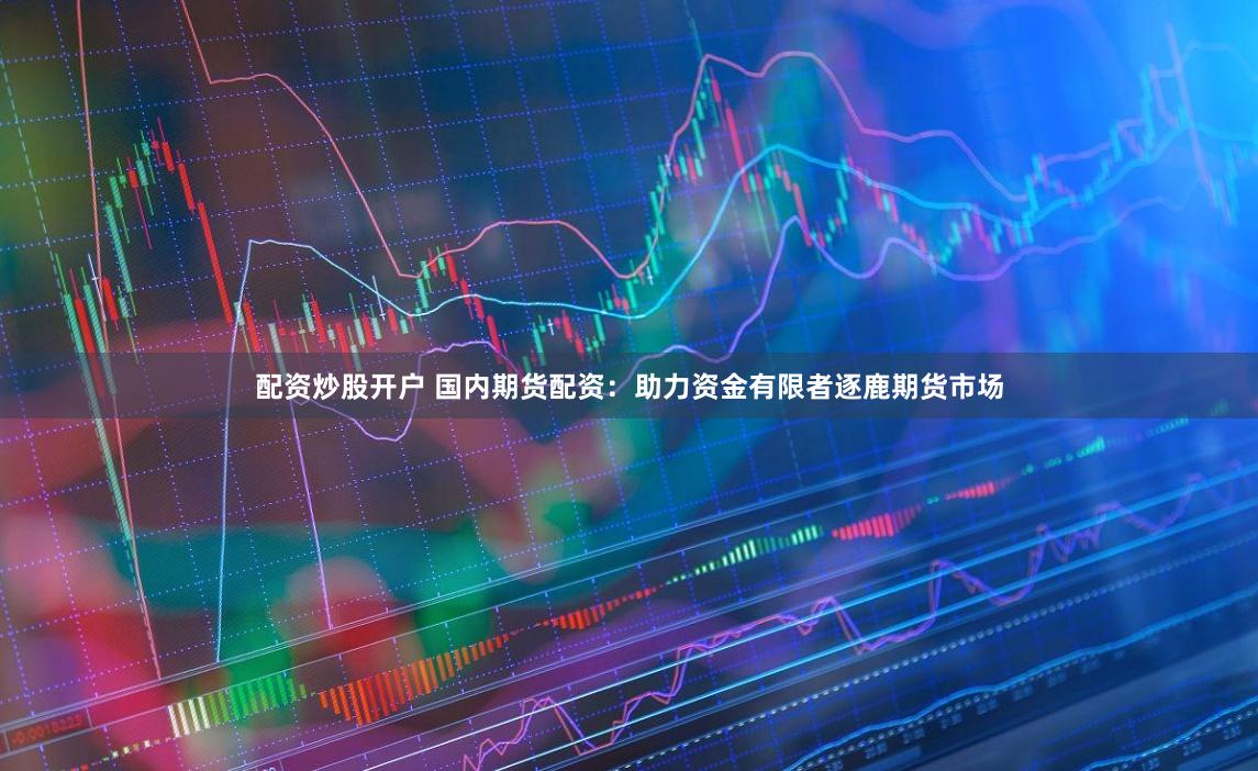 配资炒股开户 国内期货配资：助力资金有限者逐鹿期货市场