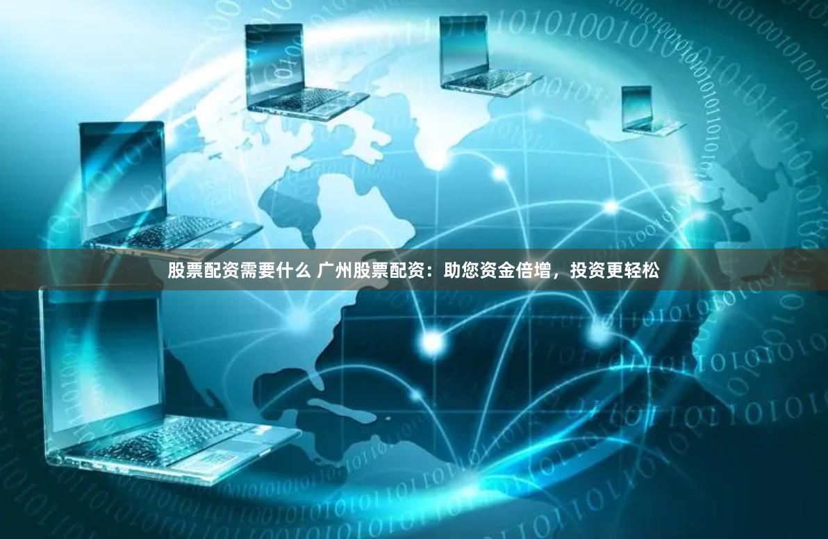 股票配资需要什么 广州股票配资：助您资金倍增，投资更轻松