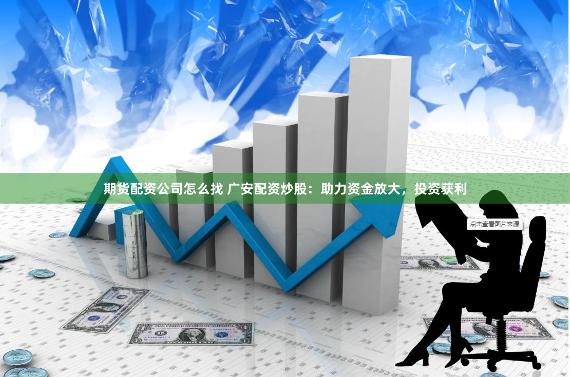 期货配资公司怎么找 广安配资炒股：助力资金放大，投资获利