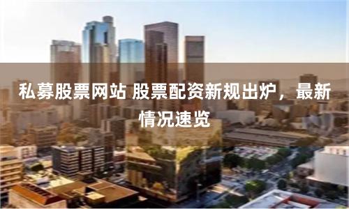 私募股票网站 股票配资新规出炉，最新情况速览