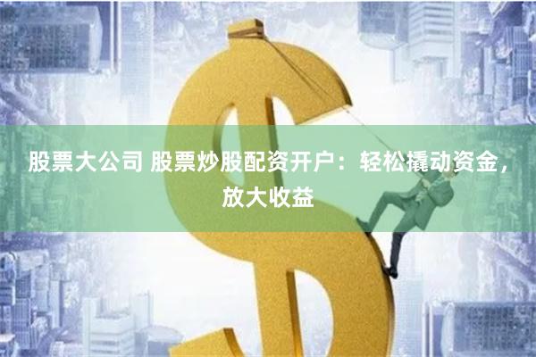 股票大公司 股票炒股配资开户：轻松撬动资金，放大收益