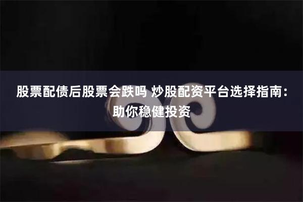 股票配债后股票会跌吗 炒股配资平台选择指南：助你稳健投资