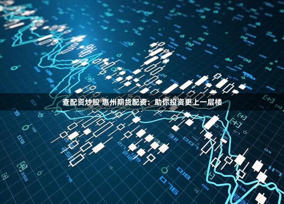 查配资炒股 惠州期货配资：助你投资更上一层楼