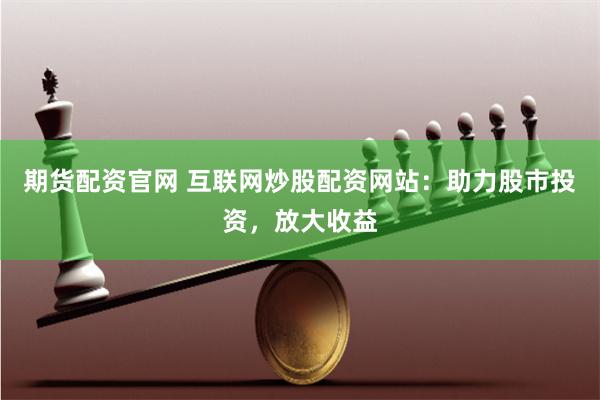 期货配资官网 互联网炒股配资网站：助力股市投资，放大收益