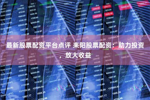 最新股票配资平台点评 耒阳股票配资：助力投资，放大收益