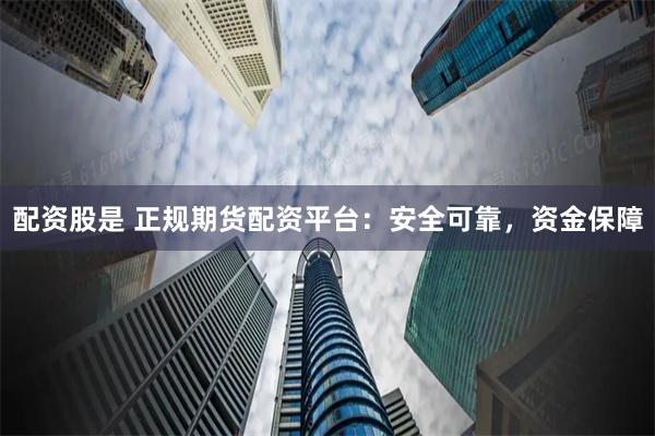 配资股是 正规期货配资平台：安全可靠，资金保障