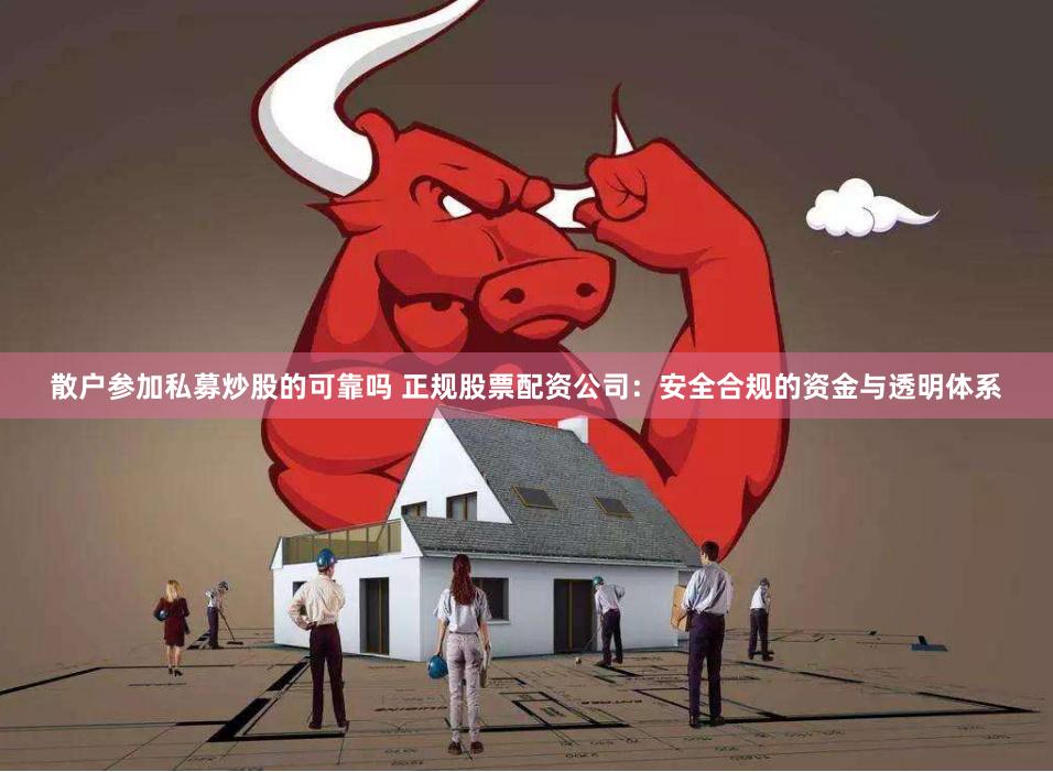 散户参加私募炒股的可靠吗 正规股票配资公司：安全合规的资金与透明体系
