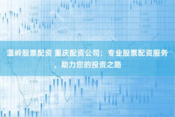 温岭股票配资 重庆配资公司：专业股票配资服务，助力您的投资之路