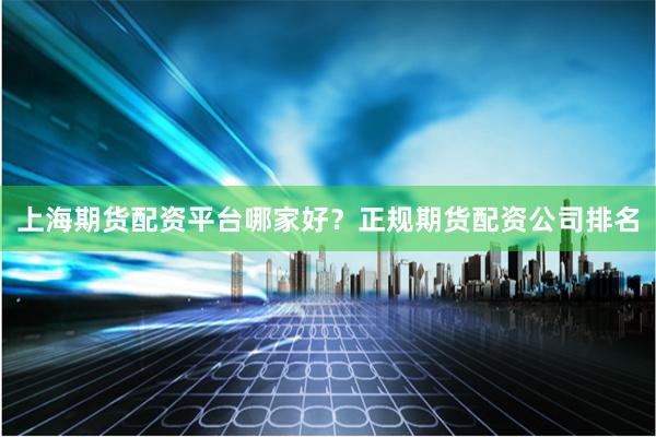 上海期货配资平台哪家好？正规期货配资公司排名