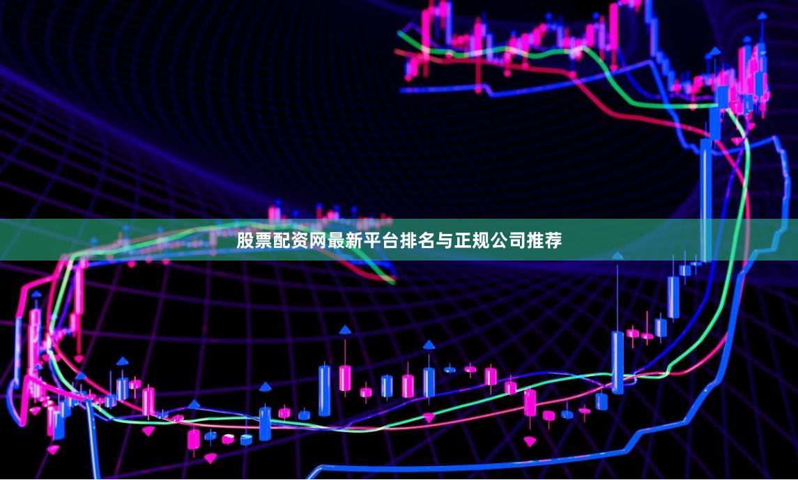 股票配资网最新平台排名与正规公司推荐
