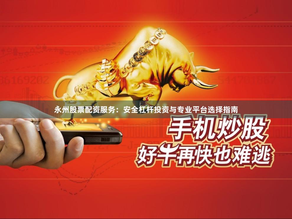 永州股票配资服务：安全杠杆投资与专业平台选择指南