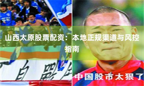 山西太原股票配资：本地正规渠道与风控指南