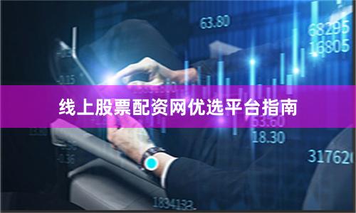 线上股票配资网优选平台指南