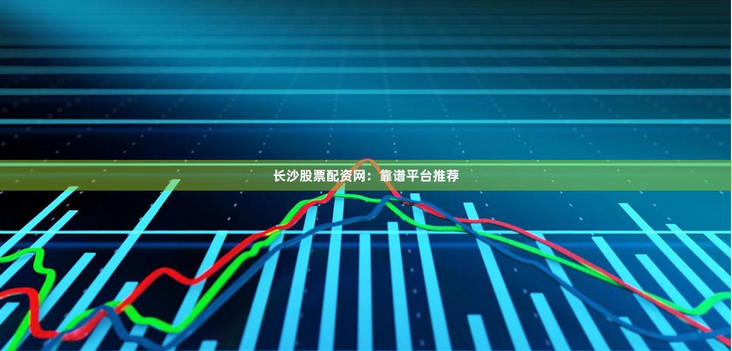 长沙股票配资网：靠谱平台推荐