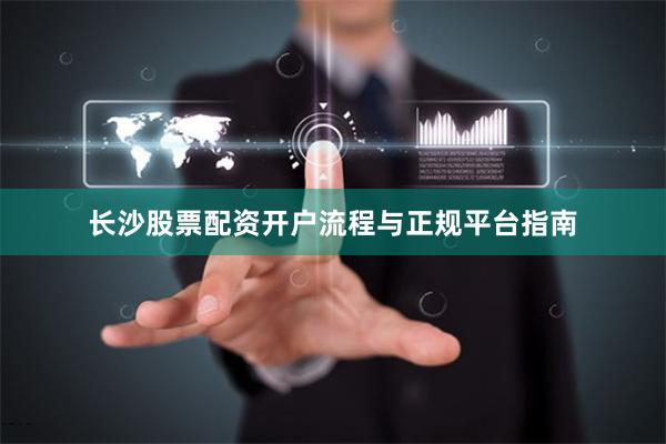 长沙股票配资开户流程与正规平台指南