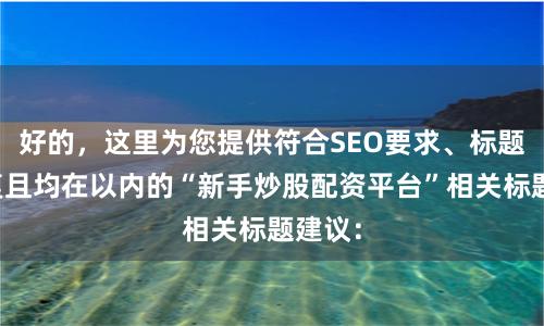 好的，这里为您提供符合SEO要求、标题不重复且均在以内的“新手炒股配资平台”相关标题建议：