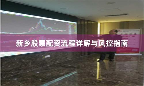 新乡股票配资流程详解与风控指南