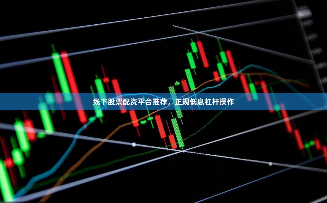 线下股票配资平台推荐，正规低息杠杆操作