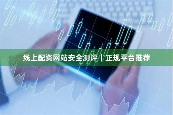 线上配资网站安全测评｜正规平台推荐
