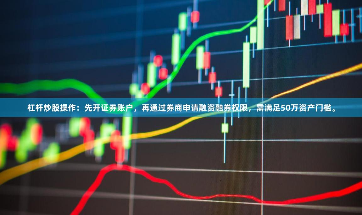 杠杆炒股操作：先开证券账户，再通过券商申请融资融券权限，需满足50万资产门槛。