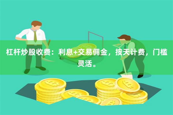 杠杆炒股收费：利息+交易佣金，按天计费，门槛灵活。