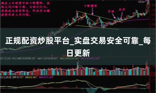 正规配资炒股平台_实盘交易安全可靠_每日更新